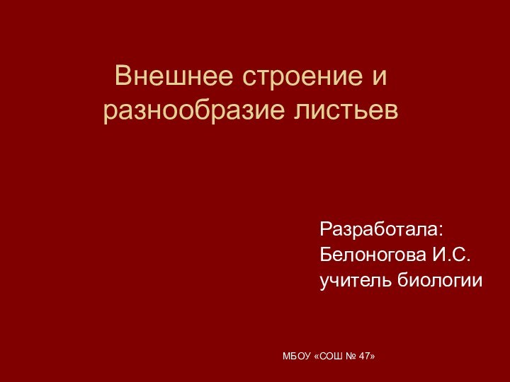 МБОУ «СОШ № 47»Внешнее строение и разнообразие листьевРазработала: Белоногова И.С. учитель биологии