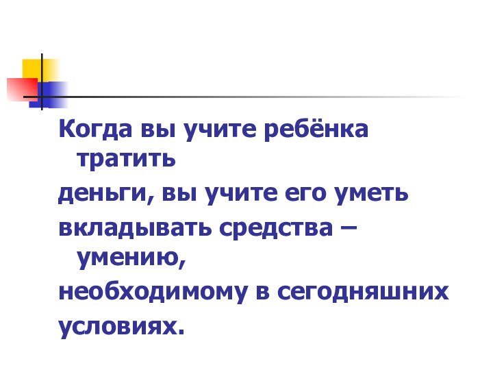 Когда вы учите ребёнка тратитьденьги, вы учите его уметьвкладывать средства – умению,необходимому в сегодняшнихусловиях.