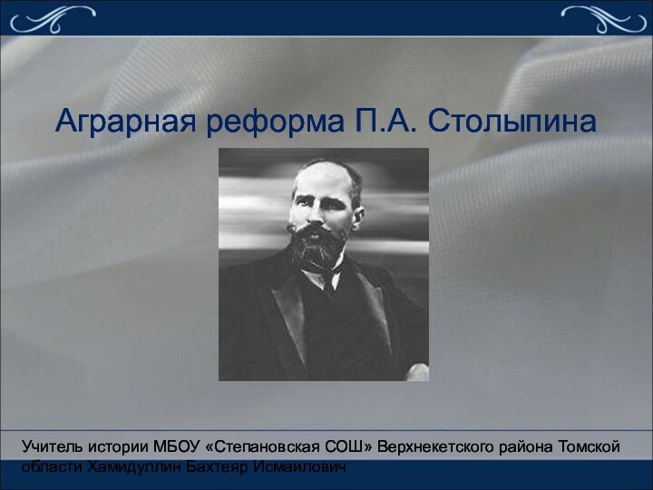 Аграрная реформа П.А. СтолыпинаУчитель истории МБОУ «Степановская СОШ» Верхнекетского района Томской области Хамидуллин Бахтеяр Исмаилович