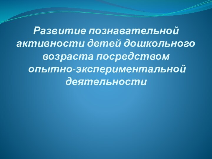 Развитие познавательной активности детей дошкольного возраста посредством  опытно-экспериментальной деятельности