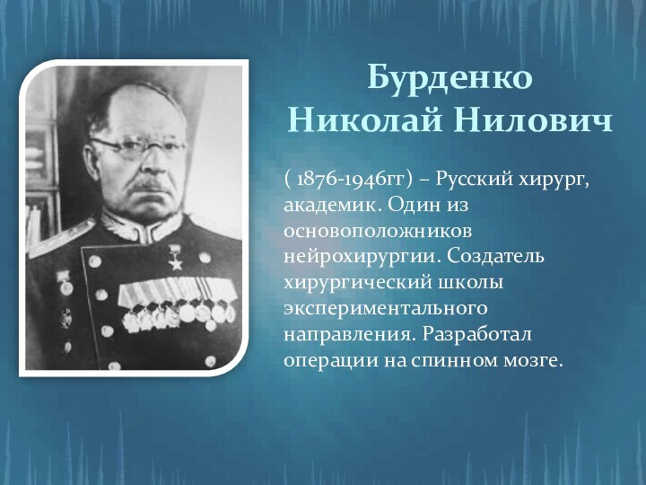 БурденкоНиколай Нилович( 1876-1946гг) – Русский хирург, академик. Один из основоположников нейрохирургии. Создатель