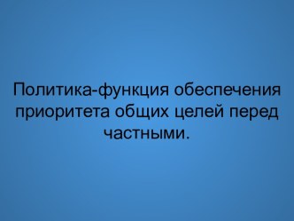 Политика - функция обеспечения приоритета общих целей перед частными