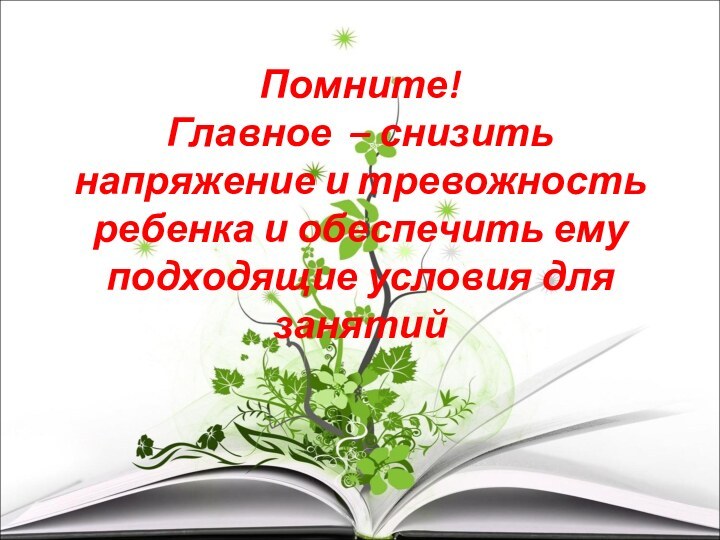 Помните! Главное – снизить напряжение и тревожность ребенка и обеспечить ему подходящие условия для занятий