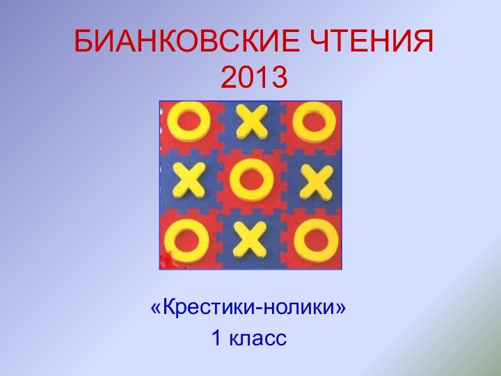 БИАНКОВСКИЕ ЧТЕНИЯ 2013«Крестики-нолики»1 класс