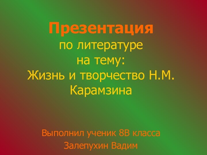 Презентация по литературе  на тему: Жизнь и творчество Н.М.КарамзинаВыполнил ученик 8В классаЗалепухин Вадим