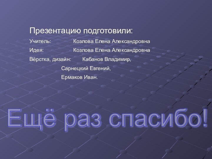 Презентацию подготовили:Учитель:		 Козлова Елена АлександровнаИдея:			 Козлова Елена АлександровнаВёрстка, дизайн: 	Кабанов Владимир,			Сарнецкий Евгений,			Ермаков Иван.Ещё раз спасибо!