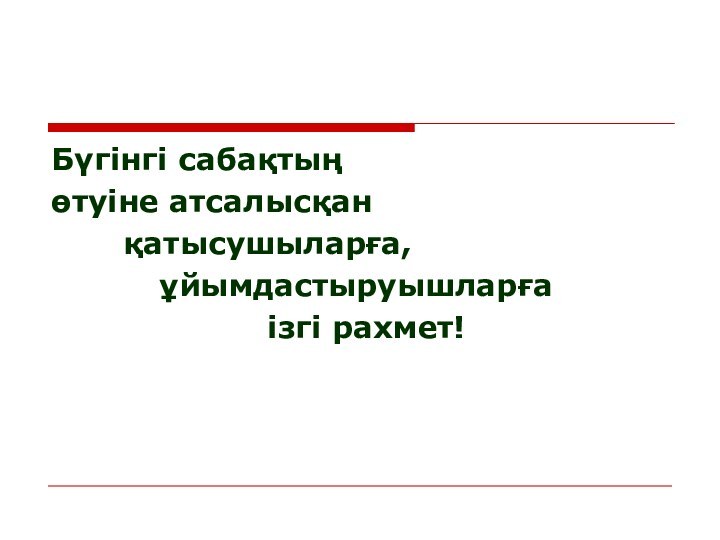 Бүгінгі сабақтың өтуіне атсалысқан 		қатысушыларға,			ұйымдастыруышларға				 		ізгі рахмет!