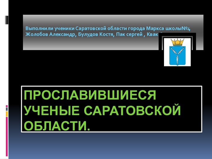 ПРОСЛАВИВШИЕСЯ УЧЕНЫЕ САРАТОВСКОЙ ОБЛАСТИ.Выполнили ученики Саратовской области города Маркса школы№4Жолобов Александр, Булудов