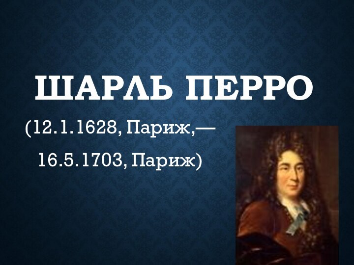 ШАРЛЬ ПЕРРО(12.1.1628, Париж,— 16.5.1703, Париж)