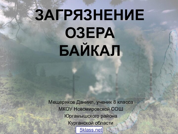 ЗАГРЯЗНЕНИЕ ОЗЕРА БАЙКАЛ Мещеряков Даниил, ученик 8 класса МКОУ Новомировской СОШ Юргамышского района Курганской области