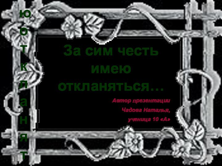 За сим честь имею откланяться…Автор презентации Чадова Наталья,ученица 10 «А»За сим честь