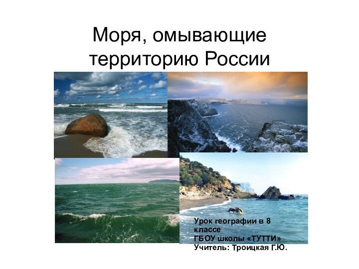 Моря, омывающие  территорию РоссииУрок географии в 8 классеГБОУ школы «ТУТТИ»Учитель: Троицкая Г.Ю.