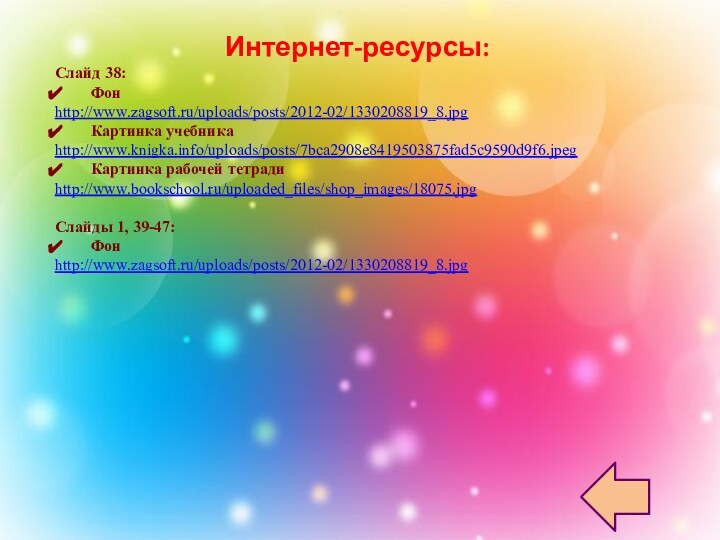 Слайд 38:Фонhttp://www.zagsoft.ru/uploads/posts/2012-02/1330208819_8.jpgКартинка учебникаhttp://www.knigka.info/uploads/posts/7bca2908e8419503875fad5c9590d9f6.jpegКартинка рабочей тетрадиhttp://www.bookschool.ru/uploaded_files/shop_images/18075.jpgСлайды 1, 39-47:Фонhttp://www.zagsoft.ru/uploads/posts/2012-02/1330208819_8.jpgИнтернет-ресурсы: