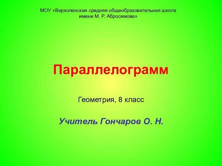 ПараллелограммГеометрия, 8 классУчитель Гончаров О. Н.МОУ «Верхопенская средняя общеобразовательная школа имени М. Р. Абросимова»