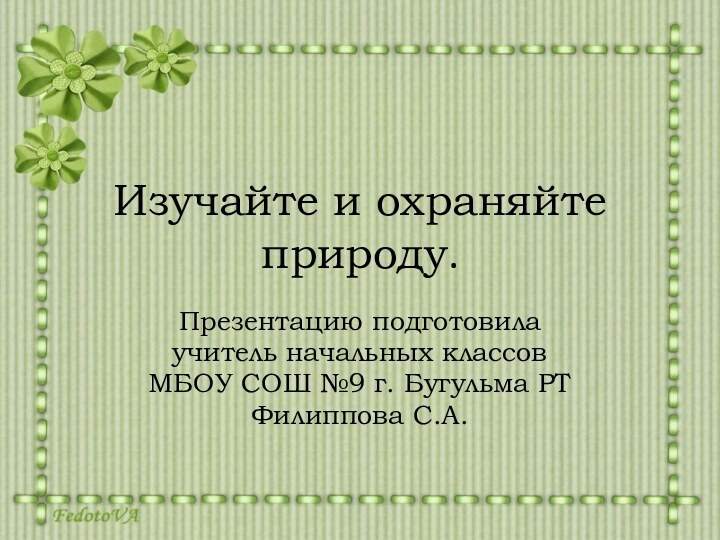 Изучайте и охраняйте природу.Презентацию подготовилаучитель начальных классов МБОУ СОШ №9 г. Бугульма РТФилиппова С.А.