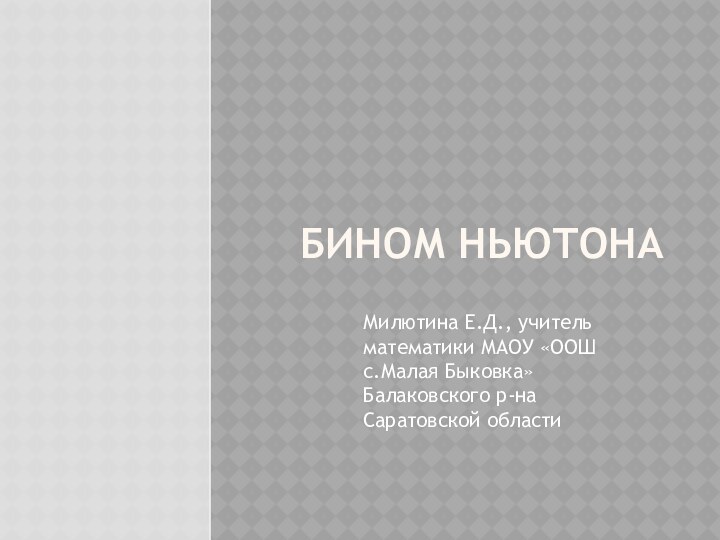 Бином НьютонаМилютина Е.Д., учитель математики МАОУ «ООШ с.Малая Быковка» Балаковского р-на Саратовской области