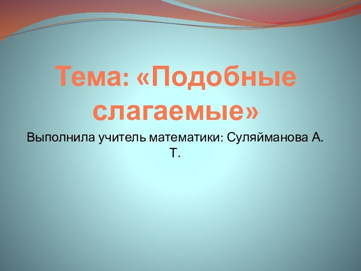 Тема: «Подобные слагаемые»Выполнила учитель математики: Суляйманова А.Т.