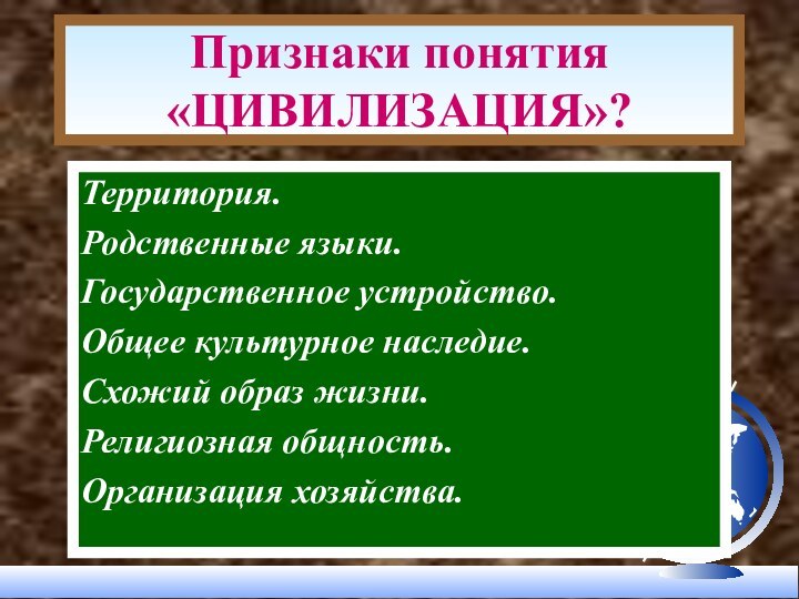 Признаки понятия «ЦИВИЛИЗАЦИЯ»?Территория.Родственные языки.Государственное устройство.Общее культурное наследие.Схожий образ жизни.Религиозная общность.Организация хозяйства.