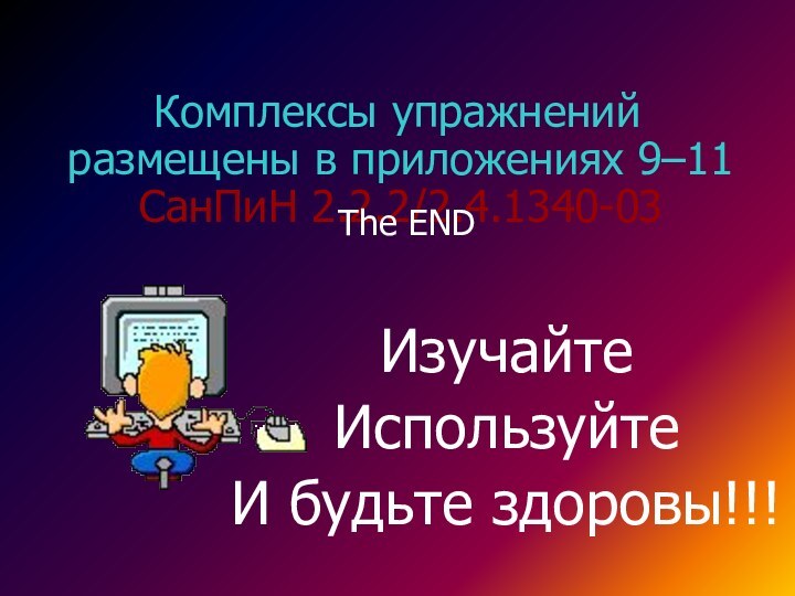 ИзучайтеИспользуйтеИ будьте здоровы!!!Комплексы упражнений размещены в приложениях 9–11 СанПиН 2.2.2/2.4.1340-03The END