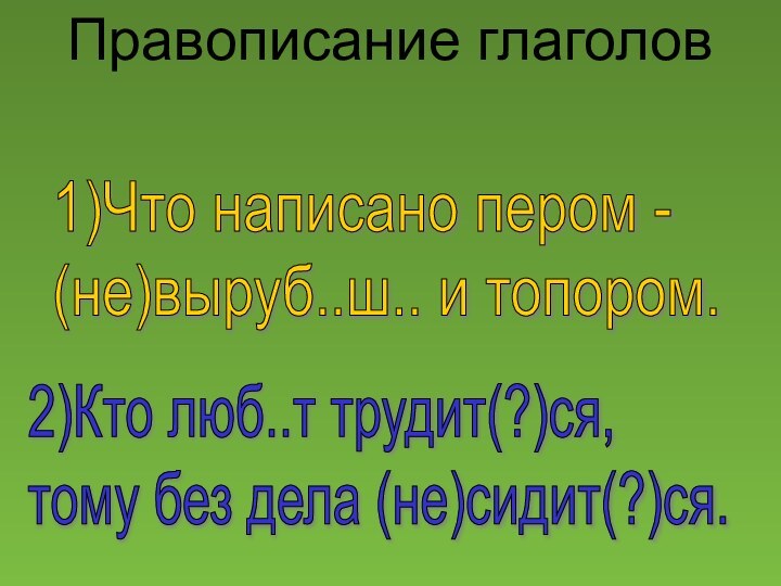 Правописание глаголовПравописание глаголов1)Что написано пером -  (не)выруб..ш.. и топором. 2)Кто люб..т