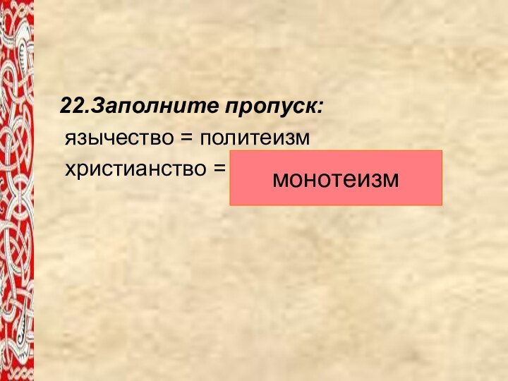 22.Заполните пропуск: язычество = политеизм христианство = ____________ ? монотеизм