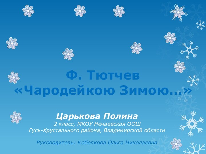 Царькова Полина2 класс, МКОУ Нечаевская ООШГусь-Хрустального района, Владимирской областиРуководитель: Кобелкова Ольга НиколаевнаФ. Тютчев«Чародейкою Зимою…»