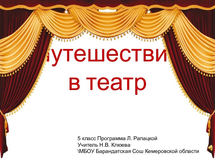 Путешествие  в театр5 класс Программа Л. РапацкойУчитель Н.В. Клюева\МБОУ Барандатская Сош Кемеровской области