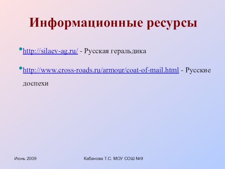 Июнь 2009Кабанова Т.С. МОУ СОШ №9Информационные ресурсыhttp://silaev-ag.ru/ - Русская геральдика http://www.cross-roads.ru/armour/coat-of-mail.html - Русские доспехи