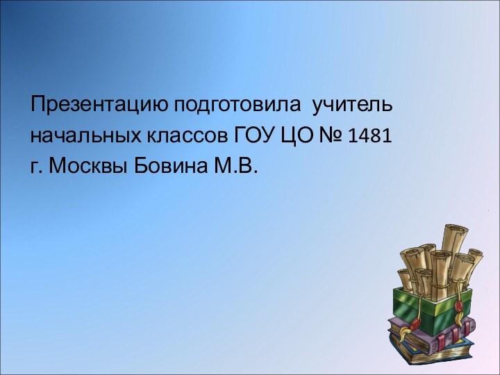 Презентацию подготовила учитель начальных классов ГОУ ЦО № 1481 г. Москвы Бовина М.В.