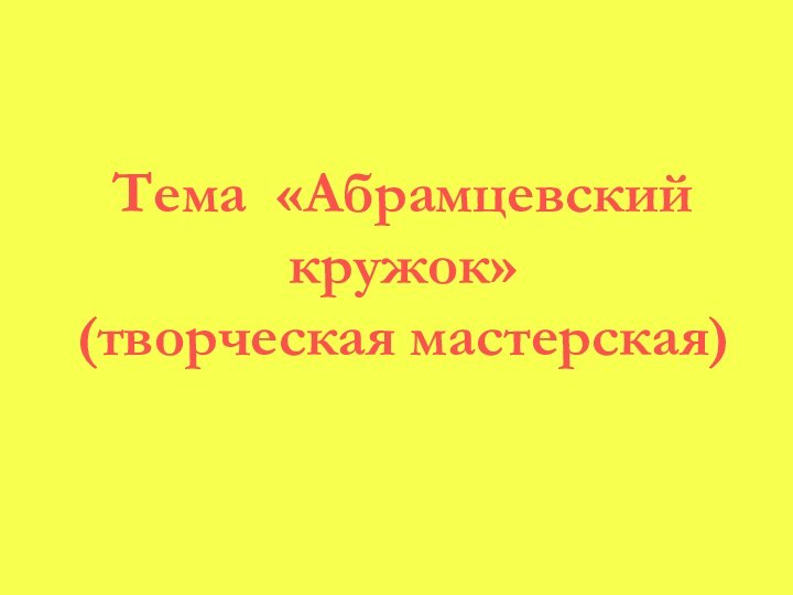 Тема «Абрамцевский кружок»(творческая мастерская)