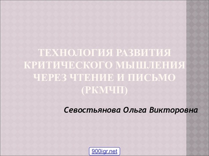 ТЕХНОЛОГИЯ РАЗВИТИЯ КРИТИЧЕСКОГО МЫШЛЕНИЯ ЧЕРЕЗ ЧТЕНИЕ И ПИСЬМО (РКМЧП)Севостьянова Ольга Викторовна