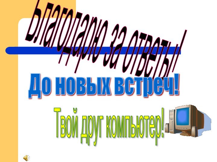 Благодарю за ответы! Твой друг компьютер! До новых встреч!