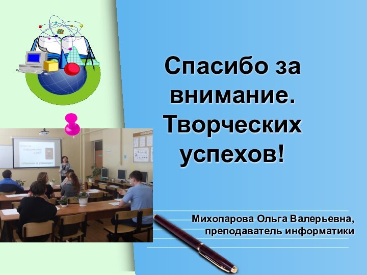 Спасибо за внимание. Творческих успехов!Михопарова Ольга Валерьевна, преподаватель информатики