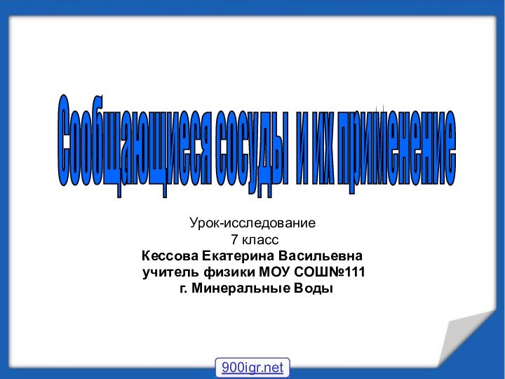 Урок-исследование 7 классКессова Екатерина Васильевна учитель физики МОУ СОШ№111 г. Минеральные ВодыСообщающиеся