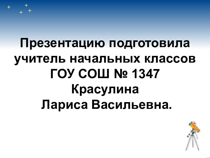 Презентацию подготовила учитель начальных классов ГОУ СОШ № 1347  Красулина  Лариса Васильевна.