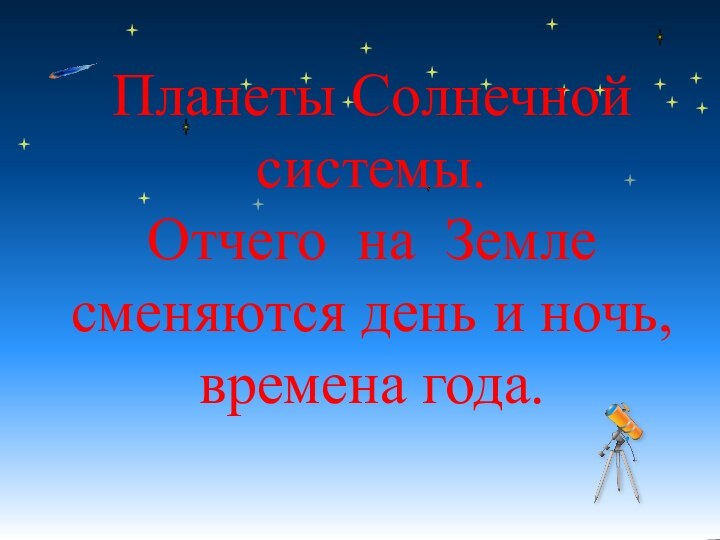 Планеты Солнечной системы. Отчего на Земле сменяются день и ночь, времена года.