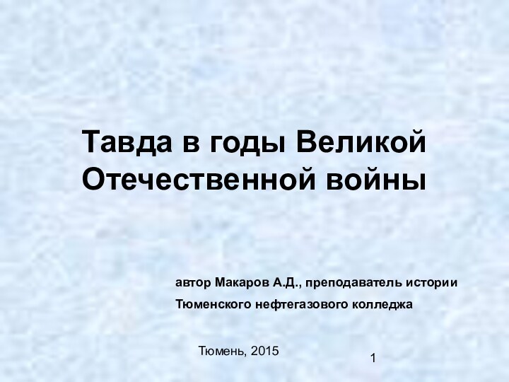 Тавда в годы Великой Отечественной войныавтор Макаров А.Д., преподаватель историиТюменского нефтегазового колледжаТюмень, 2015