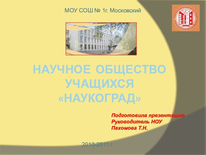 НАУЧНОЕ ОБЩЕСТВО УЧАЩИХСЯ «НАУКОГРАД»2010-2011 г.Подготовила презентациюРуководитель НОУПахомова Т.Н.МОУ СОШ № 1г. Московский