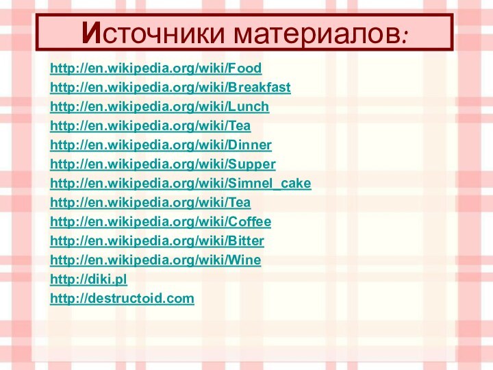 Источники материалов:http://en.wikipedia.org/wiki/Food  http://en.wikipedia.org/wiki/Breakfast http://en.wikipedia.org/wiki/Lunchhttp://en.wikipedia.org/wiki/Teahttp://en.wikipedia.org/wiki/Dinnerhttp://en.wikipedia.org/wiki/Supperhttp://en.wikipedia.org/wiki/Simnel_cakehttp://en.wikipedia.org/wiki/Teahttp://en.wikipedia.org/wiki/Coffeehttp://en.wikipedia.org/wiki/Bitterhttp://en.wikipedia.org/wiki/Winehttp://diki.plhttp://destructoid.com