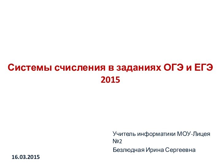 16.03.2015 Системы счисления в заданиях ОГЭ и ЕГЭ 2015Учитель информатики МОУ-Лицея №2Безлюдная Ирина Сергеевна