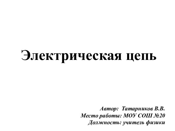 Электрическая цепьАвтор: Татарников В.В.Место работы: МОУ СОШ №20 Должность: учитель физики