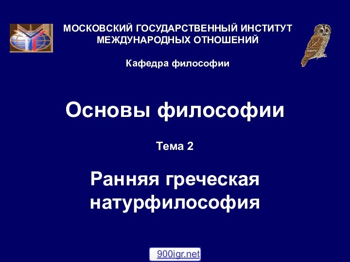 Основы философииТема 2  Ранняя греческая натурфилософияМОСКОВСКИЙ ГОСУДАРСТВЕННЫЙ ИНСТИТУТ МЕЖДУНАРОДНЫХ ОТНОШЕНИЙ  Кафедра философии