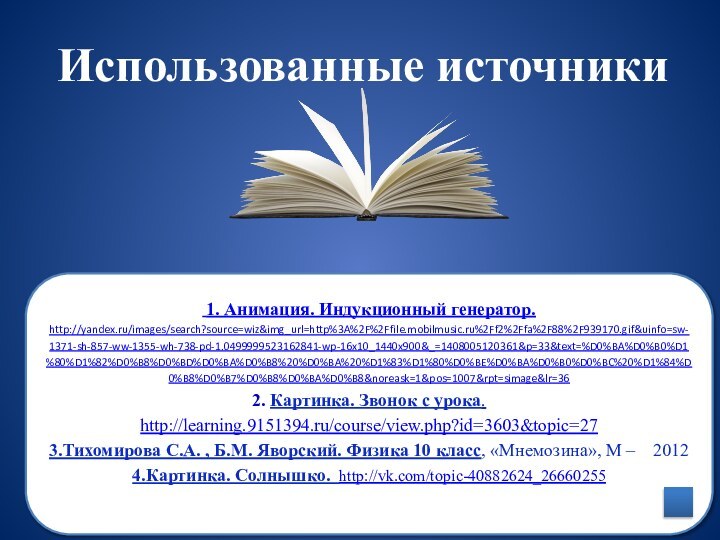 Использованные источники 1. Анимация. Индукционный генератор. http://yandex.ru/images/search?source=wiz&img_url=http%3A%2F%2Ffile.mobilmusic.ru%2Ff2%2Ffa%2F88%2F939170.gif&uinfo=sw-1371-sh-857-ww-1355-wh-738-pd-1.0499999523162841-wp-16x10_1440x900&_=1408005120361&p=33&text=%D0%BA%D0%B0%D1%80%D1%82%D0%B8%D0%BD%D0%BA%D0%B8%20%D0%BA%20%D1%83%D1%80%D0%BE%D0%BA%D0%B0%D0%BC%20%D1%84%D0%B8%D0%B7%D0%B8%D0%BA%D0%B8&noreask=1&pos=1007&rpt=simage&lr=36 2. Картинка. Звонок с урока.