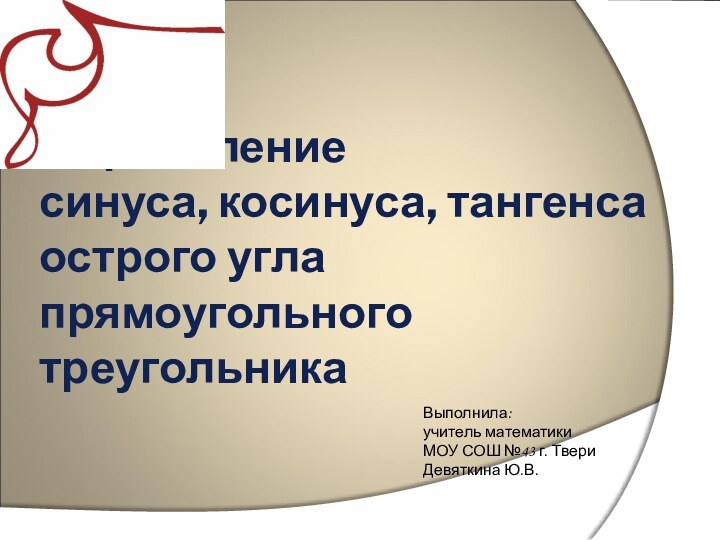 Определение  синуса, косинуса, тангенса острого угла  прямоугольного треугольникаВыполнила: учитель математики