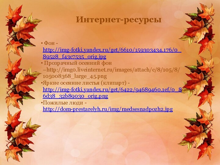 Интернет-ресурсы Фон - http://img-fotki.yandex.ru/get/6610/159303434.176/0_89528_f43c7535_orig.jpg Прозрачный осенний фон –http://img0.liveinternet.ru/images/attach/c/8/105/8/105008368_large_45.pngЯркие осенние листья (клипарт) - http://img-fotki.yandex.ru/get/6422/94689460.1ef/0_86d38_32b89030_orig.pngПожилые люди - http://dom-prestarelyh.ru/img/medsesnadpozh2.jpg