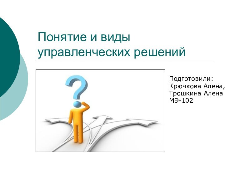 Понятие и виды управленческих решенийПодготовили:Крючкова Алена,Трошкина АленаМЭ-102