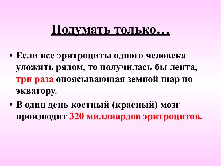 Подумать только…Если все эритроциты одного человека уложить рядом, то получилась бы лента,