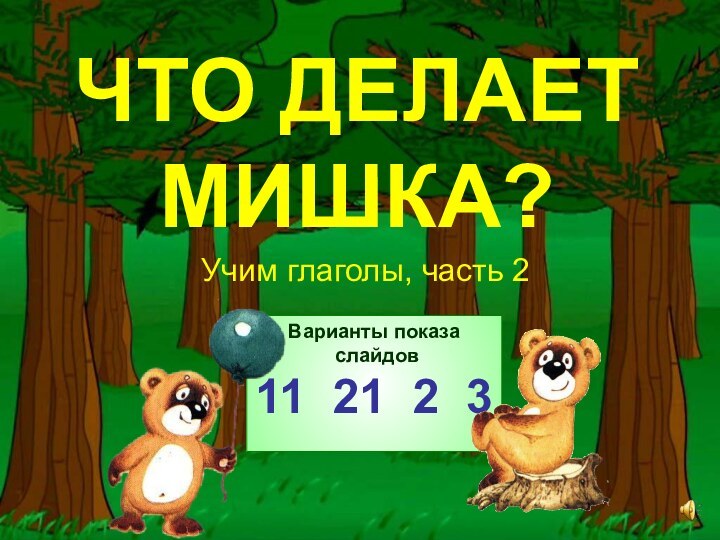 ЧТО ДЕЛАЕТ МИШКА?Учим глаголы, часть 2Варианты показа слайдов11 21 2 3