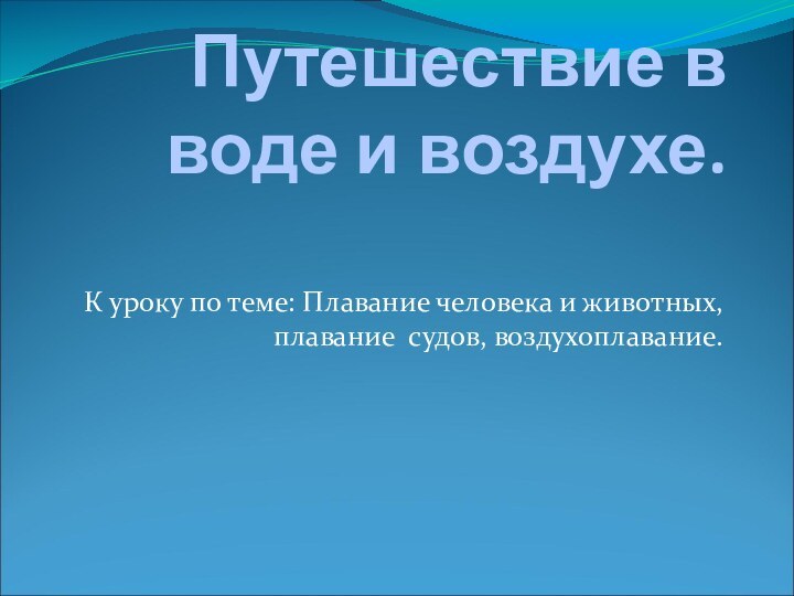 Путешествие в воде и воздухе. К уроку по теме: Плавание человека и животных, плавание судов, воздухоплавание.