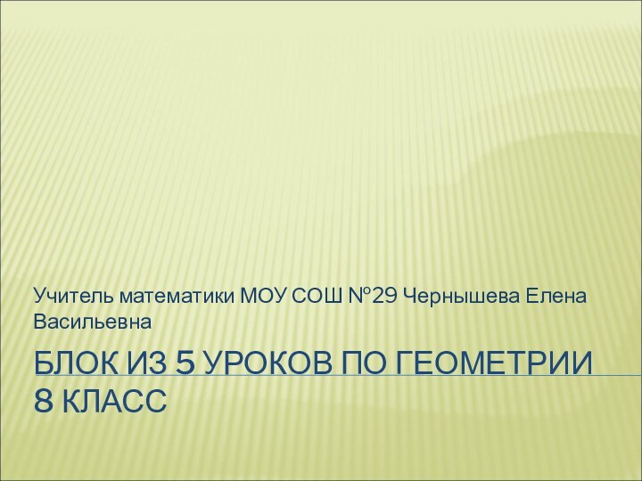 БЛОК ИЗ 5 УРОКОВ ПО ГЕОМЕТРИИ 8 КЛАССУчитель математики МОУ СОШ №29 Чернышева Елена Васильевна